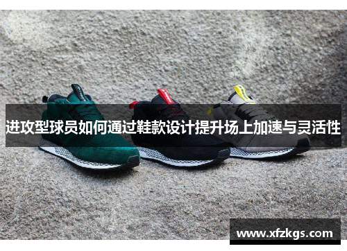 进攻型球员如何通过鞋款设计提升场上加速与灵活性